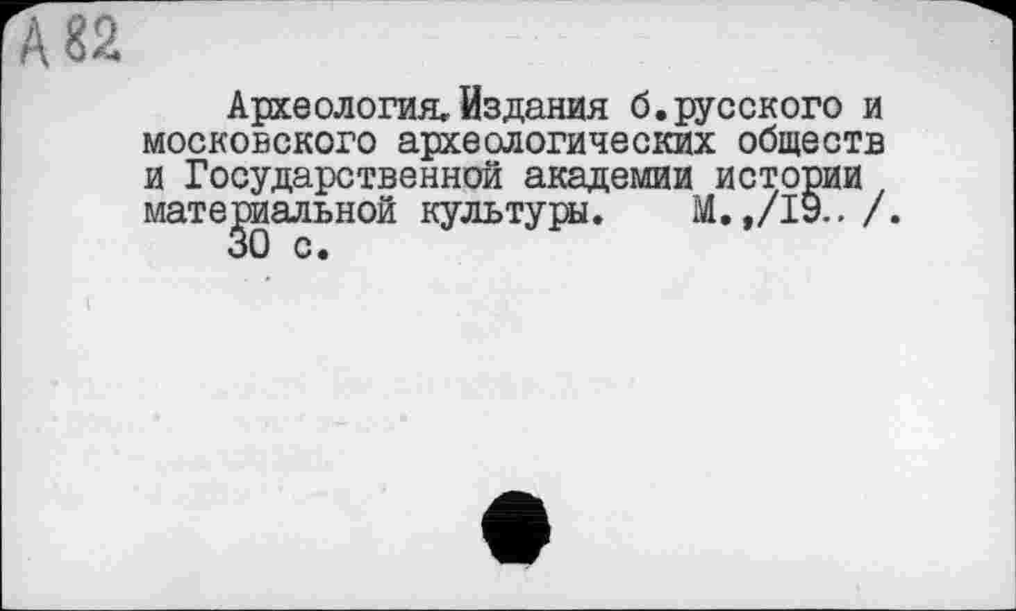 ﻿Археология, Издания б.русского и московского археологических обществ и Государственной академии истории материальной культуры. М. /.